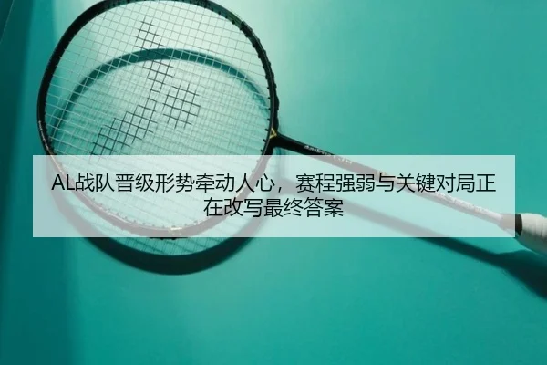 AL战队晋级形势牵动人心，赛程强弱与关键对局正在改写最终答案 | hth