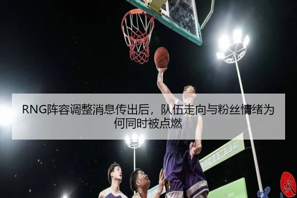 RNG阵容调整消息传出后，队伍走向与粉丝情绪为何同时被点燃（hth）