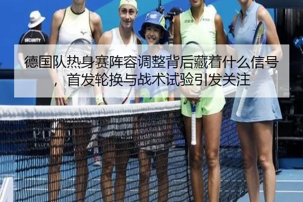 德国队热身赛阵容调整背后藏着什么信号，首发轮换与战术试验引发关注 | hth