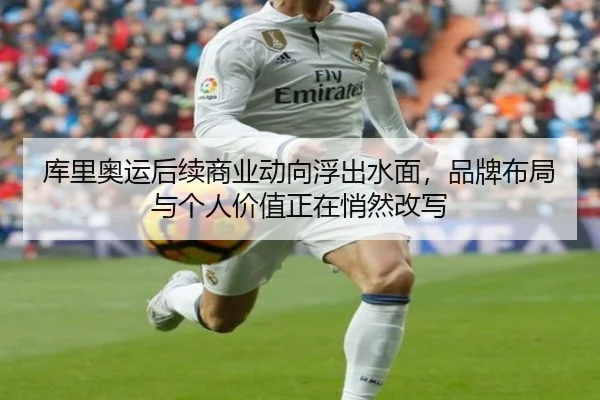 库里奥运后续商业动向浮出水面，品牌布局与个人价值正在悄然改写 - hth