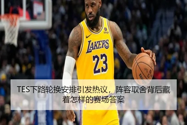 TES下路轮换安排引发热议，阵容取舍背后藏着怎样的赛场答案 | hth