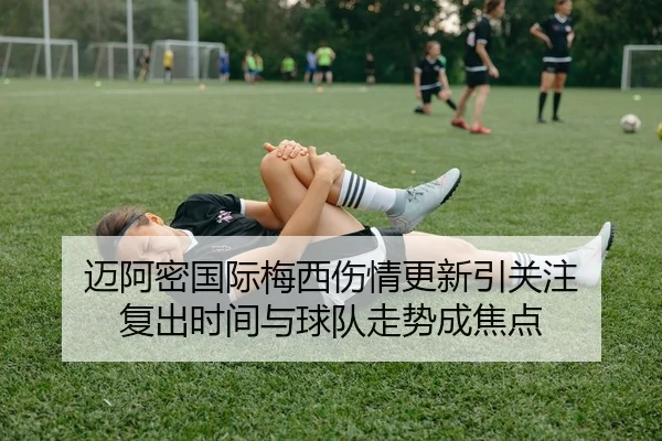 迈阿密国际梅西伤情更新引关注 复出时间与球队走势成焦点 | hth